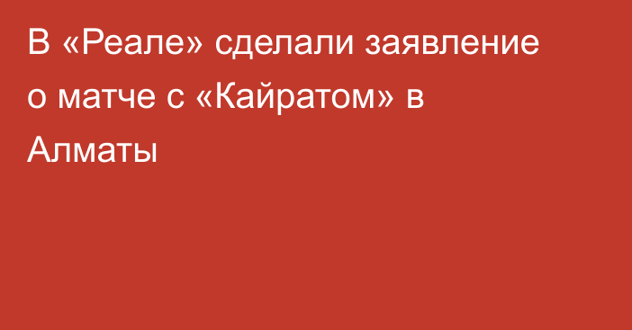 В «Реале» сделали заявление о матче с «Кайратом» в Алматы