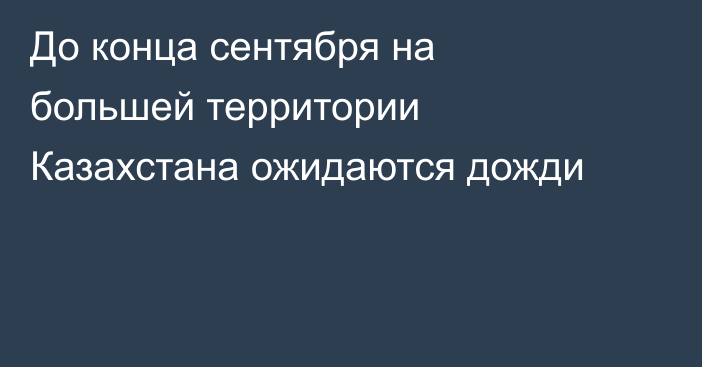 До конца сентября на большей территории Казахстана ожидаются дожди