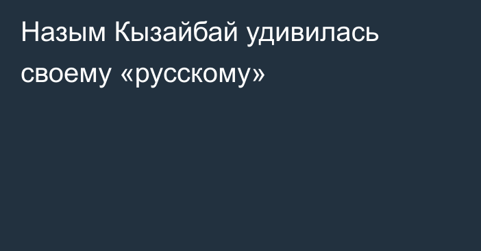 Назым Кызайбай удивилась своему «русскому»