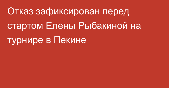 Отказ зафиксирован перед стартом Елены Рыбакиной на турнире в Пекине