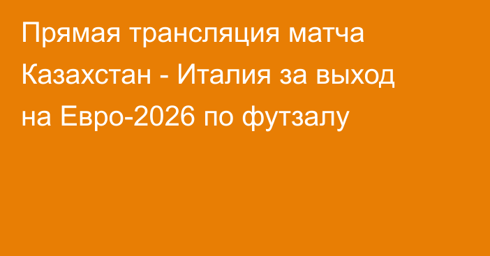 Прямая трансляция матча Казахстан - Италия за выход на Евро-2026 по футзалу