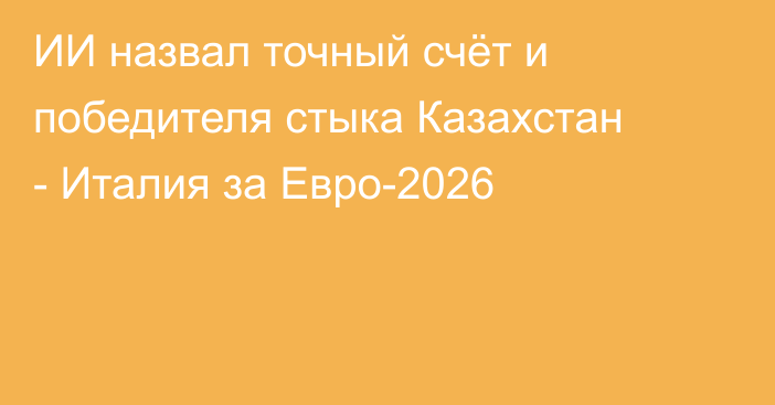 ИИ назвал точный счёт и победителя стыка Казахстан - Италия за Евро-2026