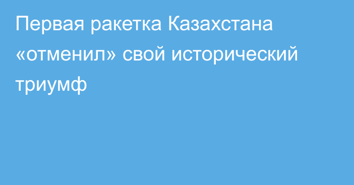 Первая ракетка Казахстана «отменил» свой исторический триумф