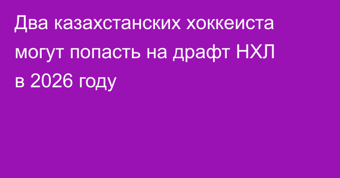 Два казахстанских хоккеиста могут попасть на драфт НХЛ в 2026 году