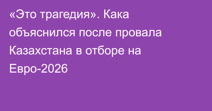 «Это трагедия». Кака объяснился после провала Казахстана в отборе на Евро-2026