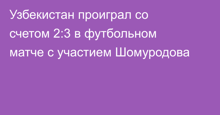 Узбекистан проиграл со счетом 2:3 в футбольном матче с участием Шомуродова
