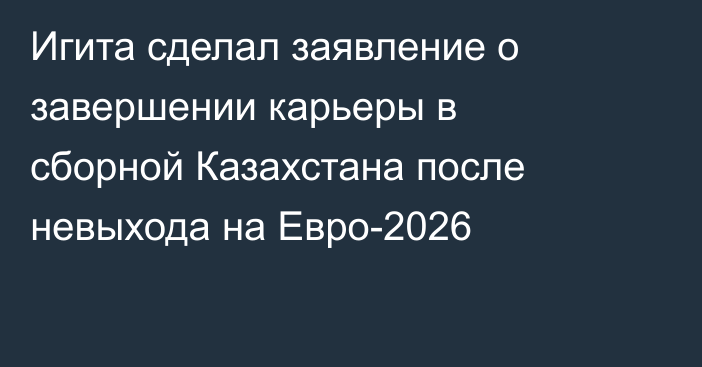 Игита сделал заявление о завершении карьеры в сборной Казахстана после невыхода на Евро-2026