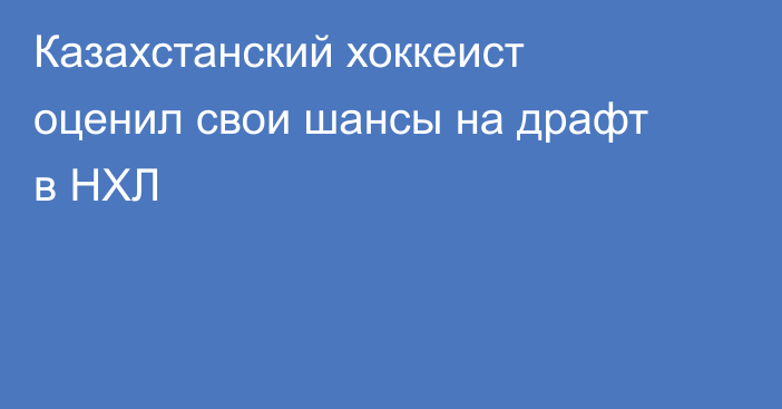 Казахстанский хоккеист оценил свои шансы на драфт в НХЛ