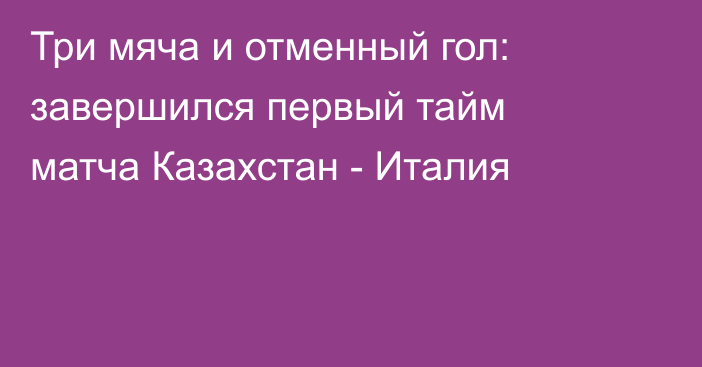 Три мяча и отменный гол: завершился первый тайм матча Казахстан - Италия