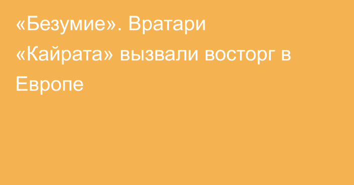 «Безумие». Вратари «Кайрата» вызвали восторг в Европе
