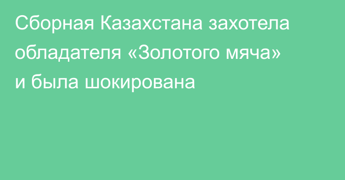 Сборная Казахстана захотела обладателя «Золотого мяча» и была шокирована