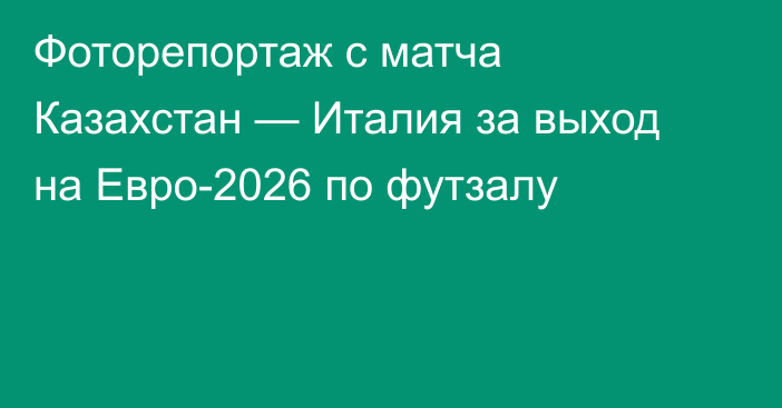 Фоторепортаж с матча Казахстан — Италия за выход на Евро-2026 по футзалу