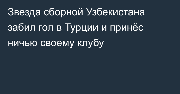 Звезда сборной Узбекистана забил гол в Турции и принёс ничью своему клубу