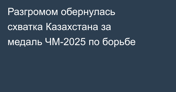 Разгромом обернулась схватка Казахстана за медаль ЧМ-2025 по борьбе