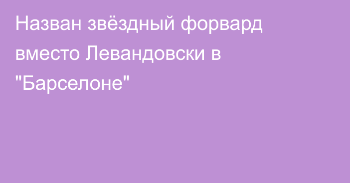 Назван звёздный форвард вместо Левандовски в 