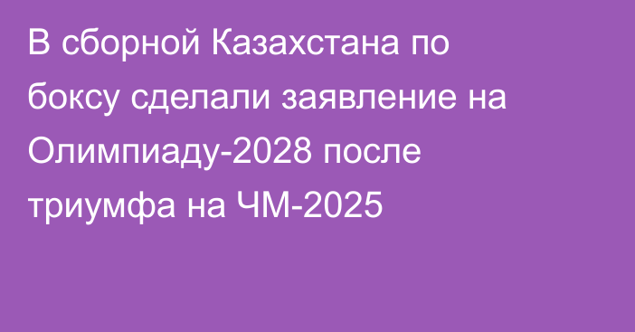 В сборной Казахстана по боксу сделали заявление на Олимпиаду-2028 после триумфа на ЧМ-2025