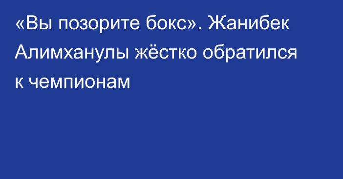«Вы позорите бокс». Жанибек Алимханулы жёстко обратился к чемпионам