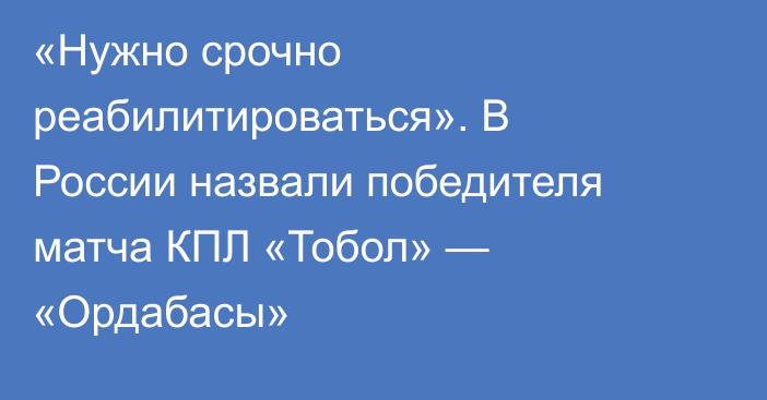 «Нужно срочно реабилитироваться». В России назвали победителя матча КПЛ «Тобол» — «Ордабасы»
