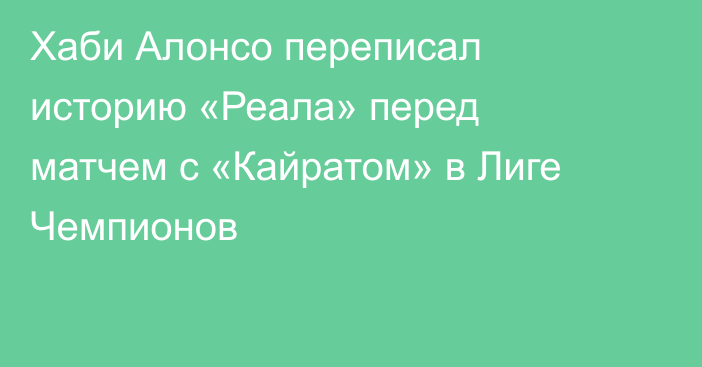 Хаби Алонсо переписал историю «Реала» перед матчем с «Кайратом» в Лиге Чемпионов