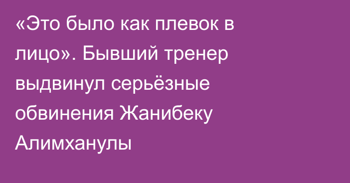 «Это было как плевок в лицо». Бывший тренер выдвинул серьёзные обвинения Жанибеку Алимханулы