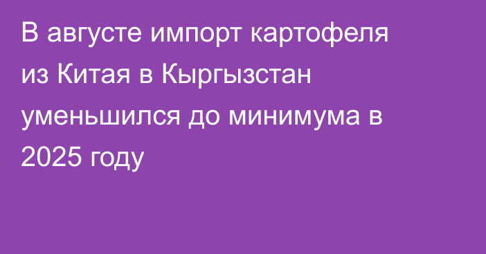 В августе импорт картофеля из Китая в Кыргызстан уменьшился до минимума в 2025 году