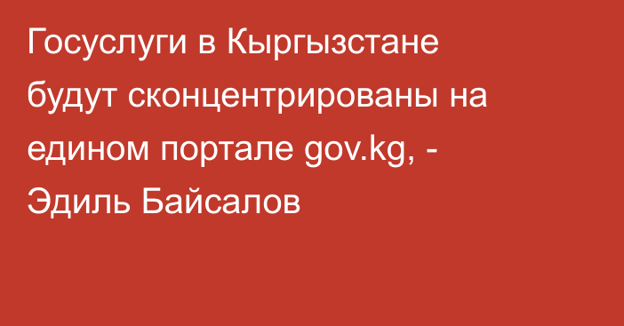 Госуслуги в Кыргызстане будут сконцентрированы на едином портале gov.kg, - Эдиль Байсалов