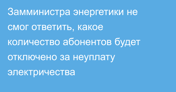 Замминистра энергетики не смог ответить, какое количество абонентов будет отключено за неуплату электричества