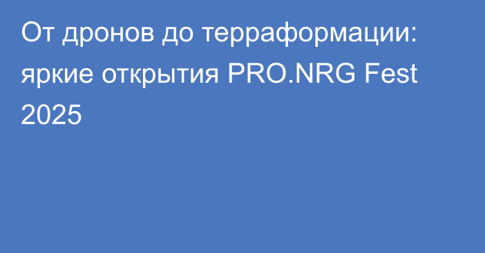 От дронов до терраформации: яркие открытия PRO.NRG Fest 2025