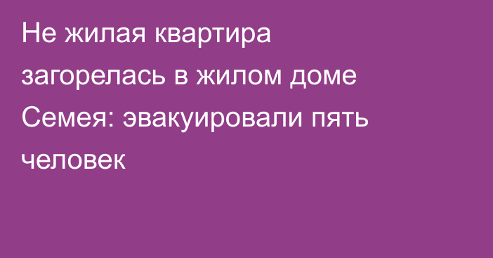 Не жилая квартира загорелась в жилом доме Семея: эвакуировали пять человек