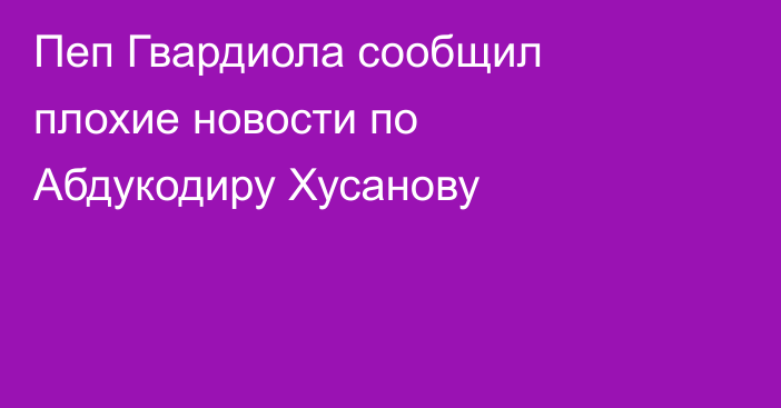 Пеп Гвардиола сообщил плохие новости по Абдукодиру Хусанову