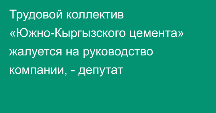 Трудовой коллектив «Южно-Кыргызского цемента» жалуется на руководство компании, - депутат