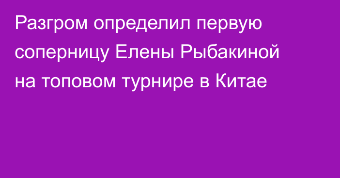 Разгром определил первую соперницу Елены Рыбакиной на топовом турнире в Китае