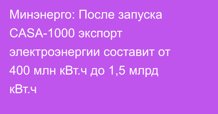 Минэнерго: После запуска CASA-1000 экспорт электроэнергии составит от 400 млн кВт.ч до 1,5 млрд кВт.ч