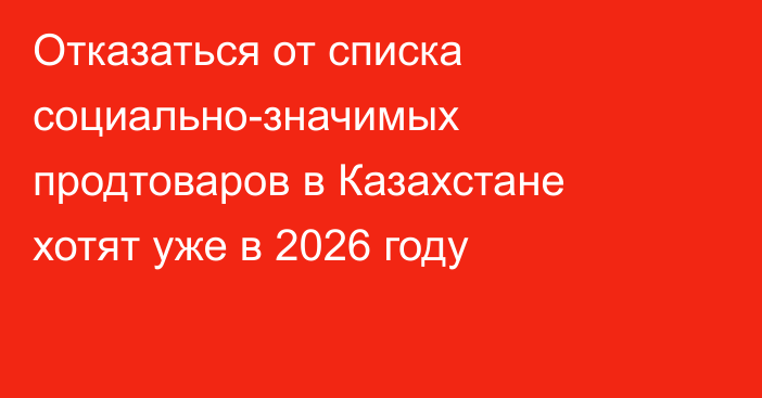 Отказаться от списка социально-значимых продтоваров в Казахстане хотят уже в 2026 году