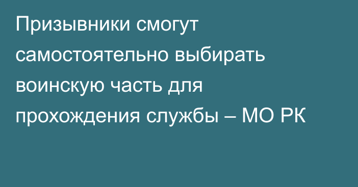 Призывники смогут самостоятельно выбирать воинскую часть для прохождения службы – МО РК