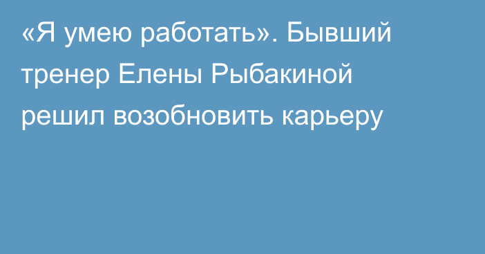 «Я умею работать». Бывший тренер Елены Рыбакиной решил возобновить карьеру