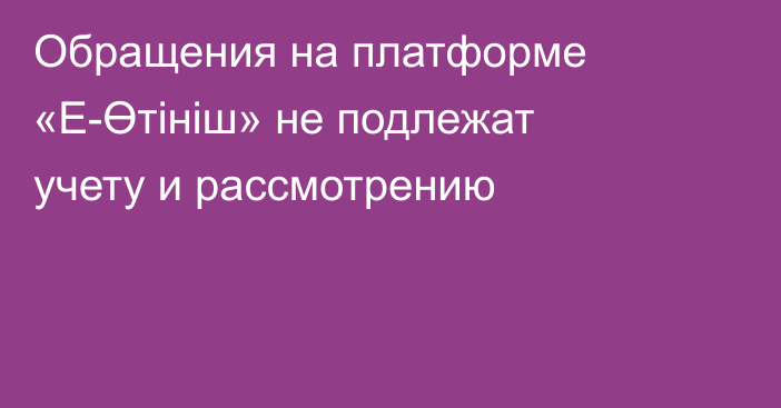 Обращения на платформе «Е-Өтініш» не подлежат учету и рассмотрению