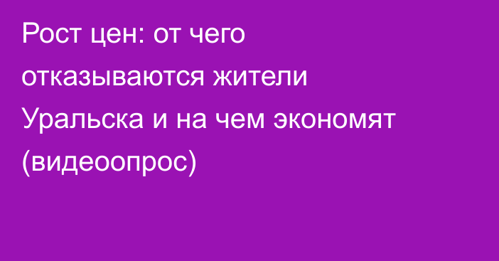 Рост цен: от чего отказываются жители Уральска и на чем экономят (видеоопрос)