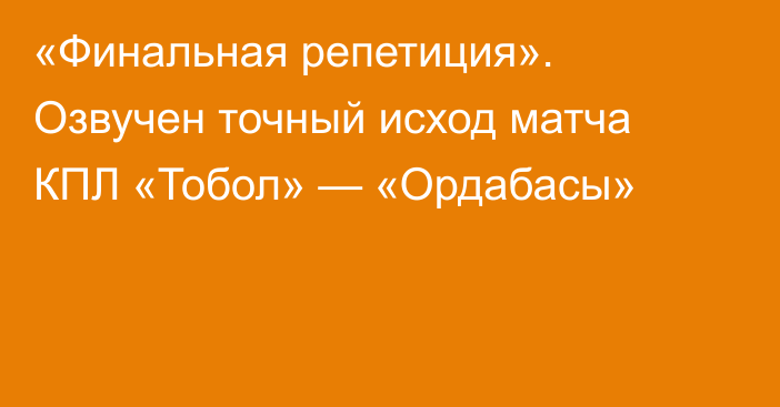 «Финальная репетиция». Озвучен точный исход матча КПЛ «Тобол» — «Ордабасы»