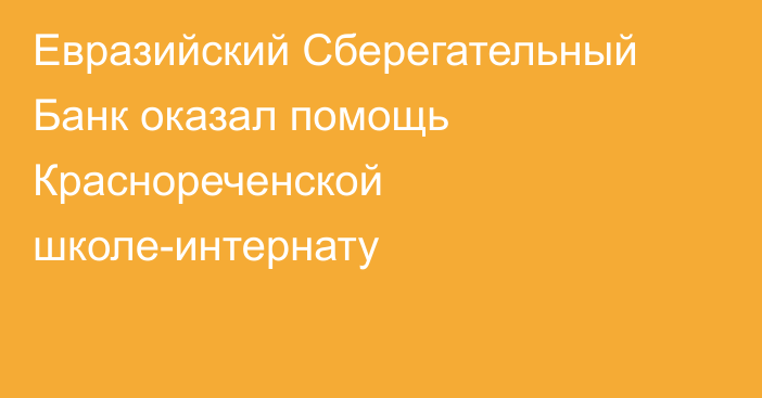 Евразийский Сберегательный Банк оказал помощь Краснореченской школе-интернату
