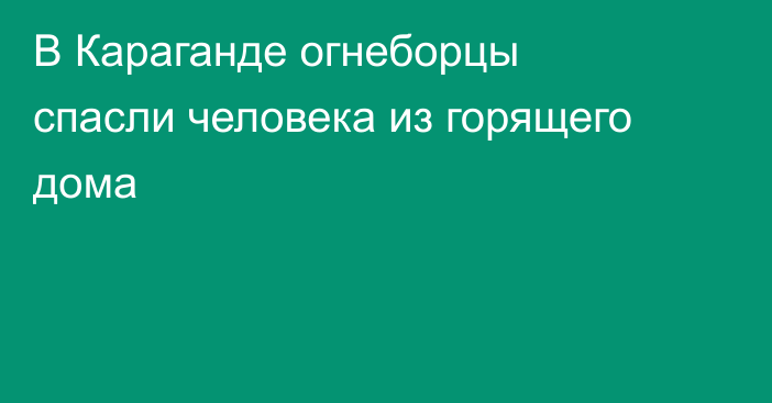 В Караганде огнеборцы спасли человека из горящего дома