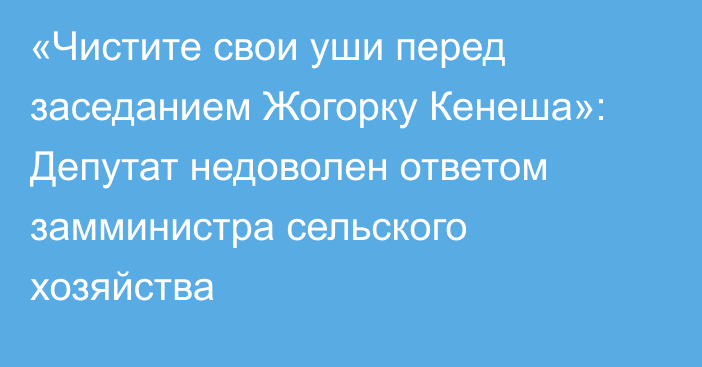 «Чистите свои уши перед заседанием Жогорку Кенеша»: Депутат недоволен ответом замминистра сельского хозяйства