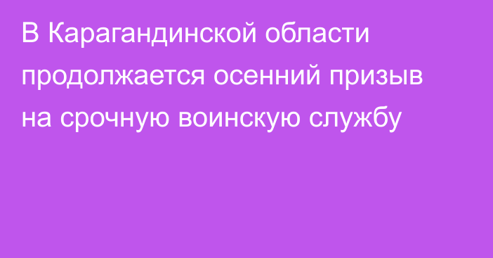 В Карагандинской области продолжается осенний призыв на срочную воинскую службу