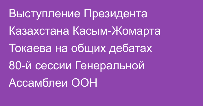 Выступление Президента Казахстана Касым-Жомарта Токаева на общих дебатах 80-й сессии Генеральной Ассамблеи ООН