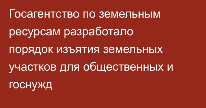 Госагентство по земельным ресурсам разработало порядок изъятия земельных участков для общественных и госнужд