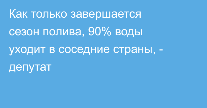 Как только завершается сезон полива, 90% воды уходит в соседние страны, - депутат