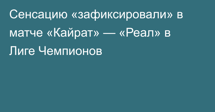 Сенсацию «зафиксировали» в матче «Кайрат» — «Реал» в Лиге Чемпионов