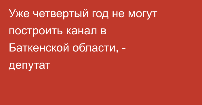 Уже четвертый год не могут построить канал в Баткенской области, - депутат