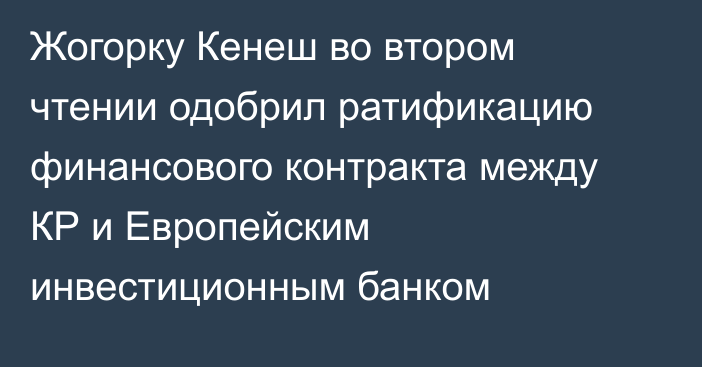 Жогорку Кенеш во втором чтении одобрил ратификацию финансового контракта между КР и Европейским инвестиционным банком