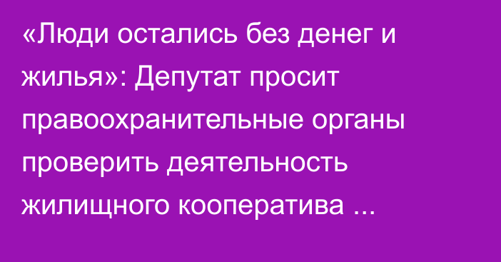 «Люди остались без денег и жилья»: Депутат просит правоохранительные органы проверить деятельность жилищного кооператива «Ашар»